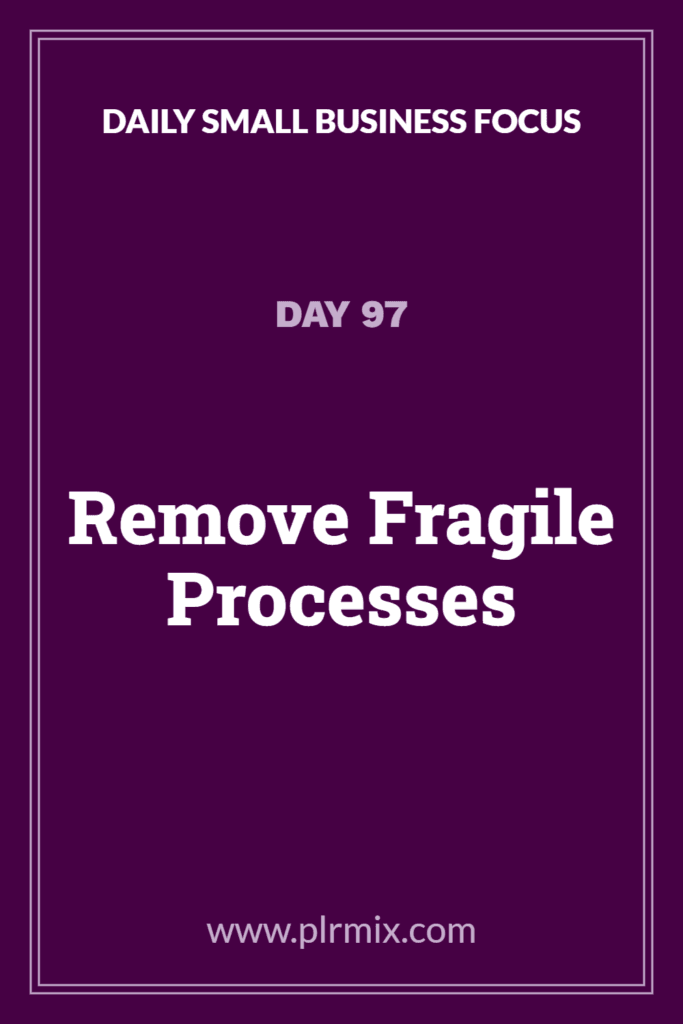 Daily Small Business Focus – Day 97: Remove Fragile Processes
