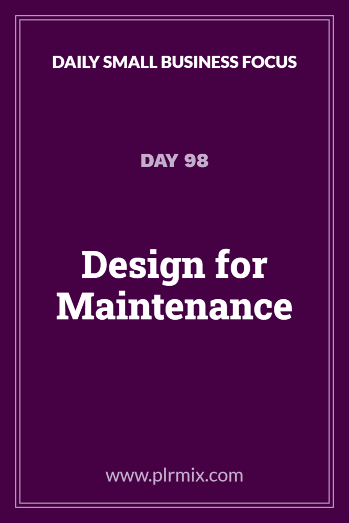 Daily Small Business Focus – Day 98: Design for Maintenance