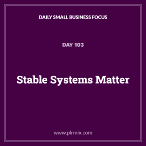 Daily Small Business Focus – Day 103: Stable Systems Matter