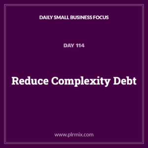 Daily Small Business Focus – Day 114: Reduce Complexity Debt