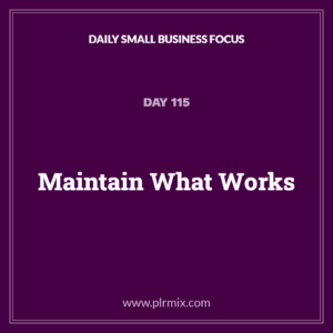 Daily Small Business Focus – Day 115: Maintain What Works