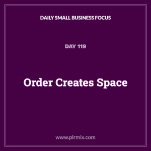 Daily Small Business Focus – Day 119: Order Creates Space