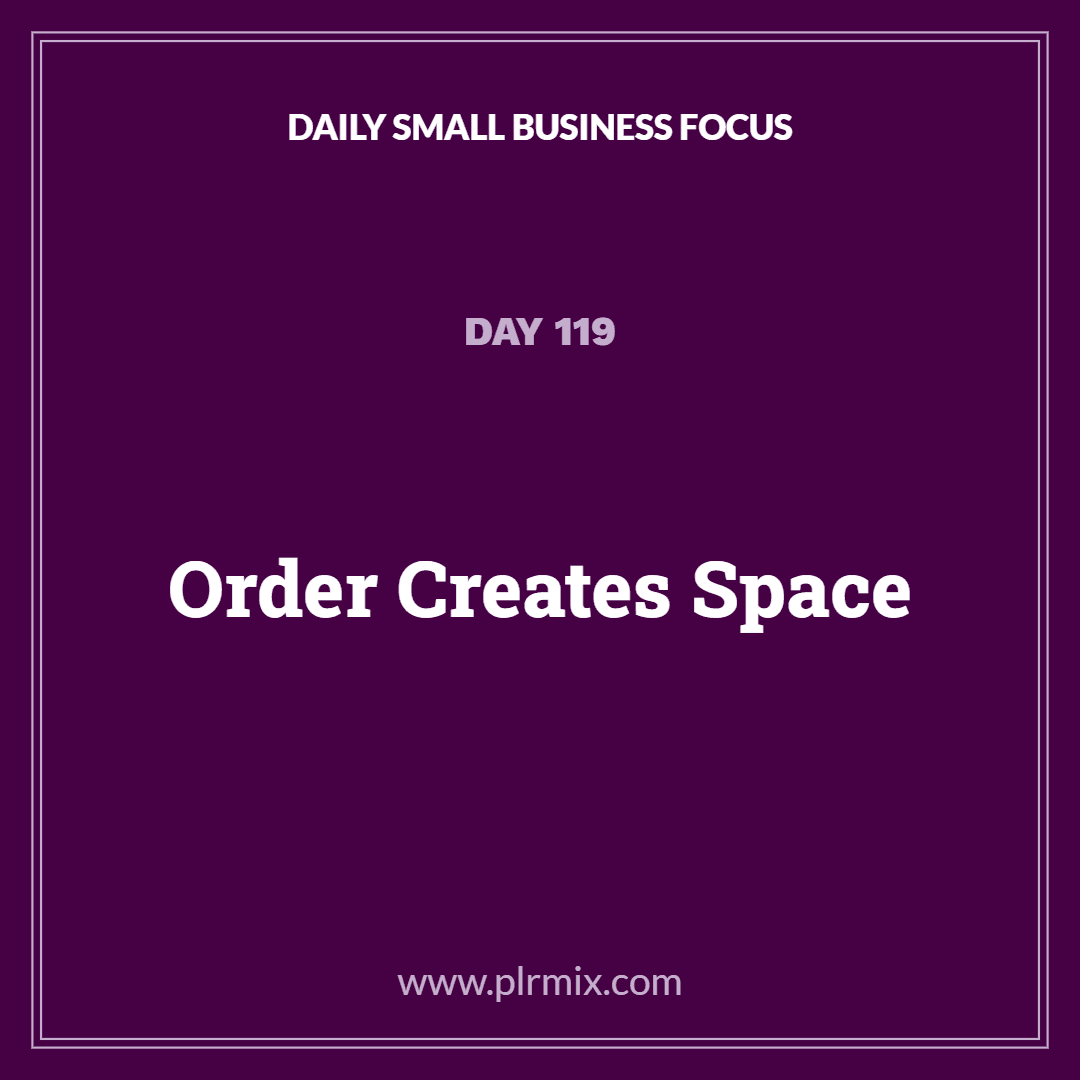 Daily Small Business Focus – Day 119: Order Creates Space