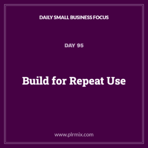 Daily Small Business Focus – Day 95: Build for Repeat Use
