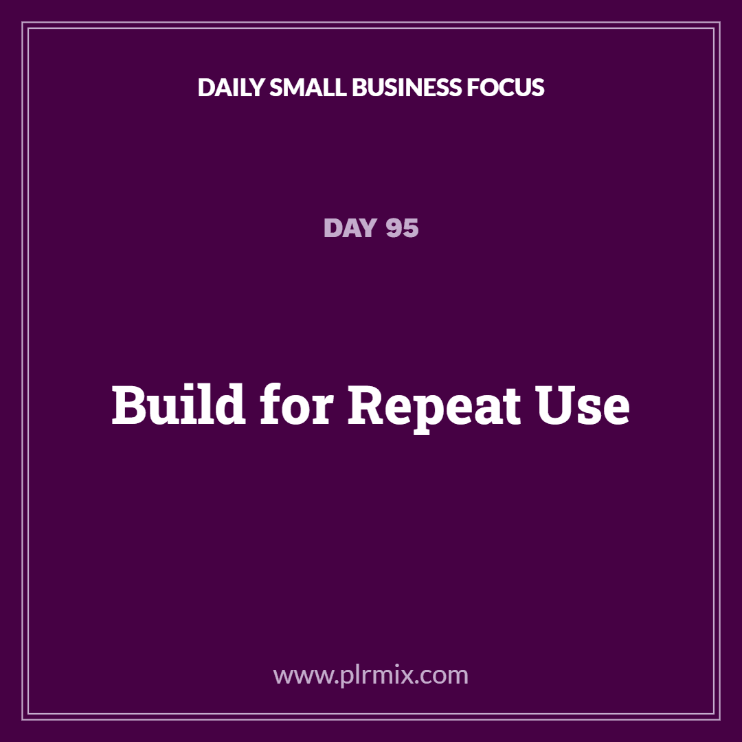 Daily Small Business Focus – Day 95: Build for Repeat Use