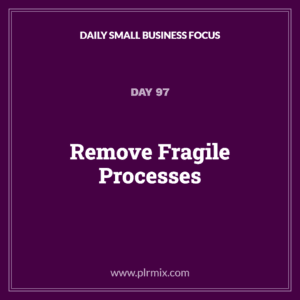 Daily Small Business Focus – Day 97: Remove Fragile Processes