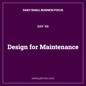 Daily Small Business Focus – Day 98: Design for Maintenance