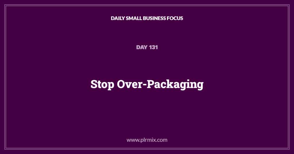 Daily Small Business Focus – Day 131: Stop Over-Packaging