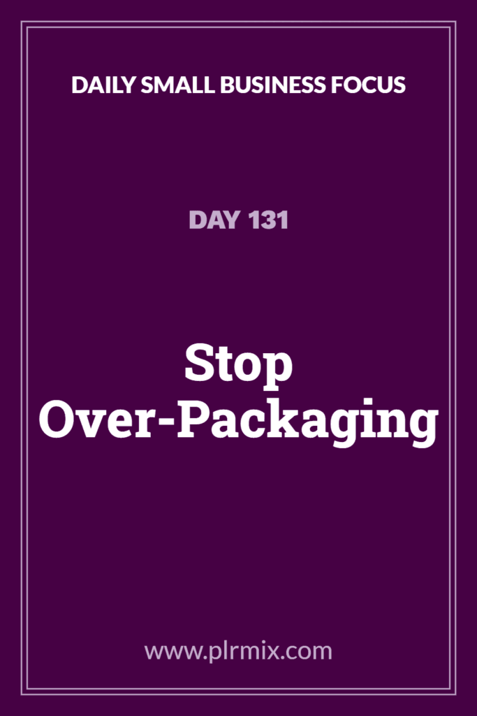 Daily Small Business Focus – Day 131: Stop Over-Packaging
