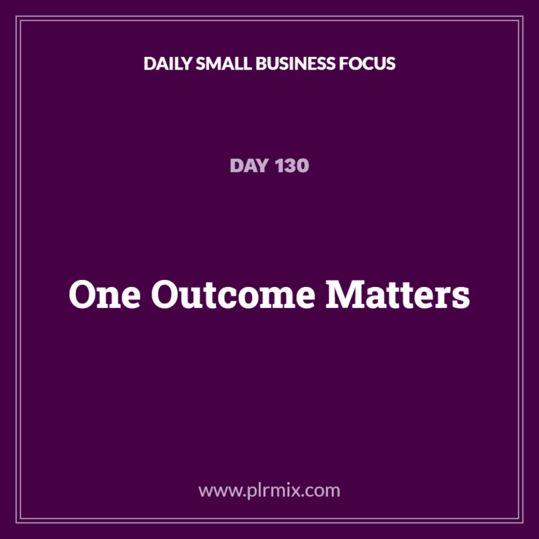 Daily Small Business Focus – Day 130: One Outcome Matters