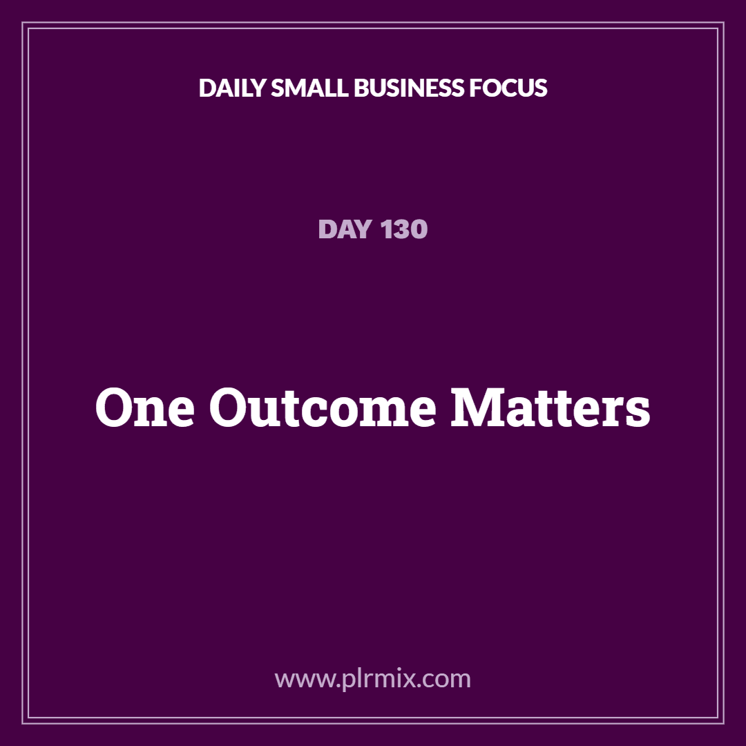 Daily Small Business Focus – Day 130: One Outcome Matters